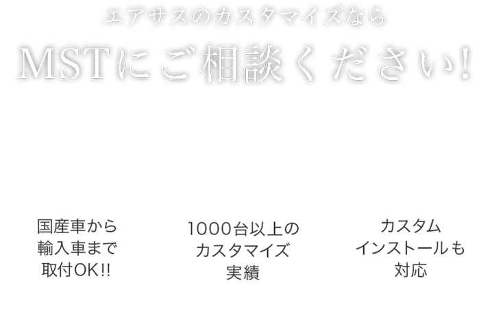 エアサスのカスタマイズならMSTにご相談ください! 国産車から輸入車まで取付OK!! 1000台以上のカスタマイズ実績 カスタムインストールも対応